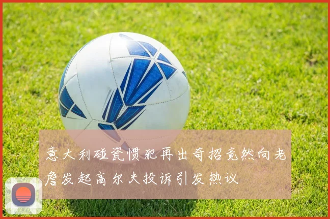 意大利碰瓷惯犯再出奇招竟然向老詹发起高尔夫投诉引发热议