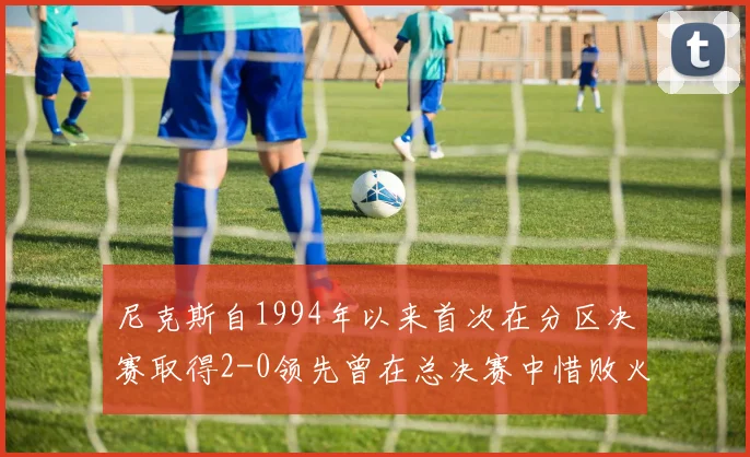 尼克斯自1994年以来首次在分区决赛取得2-0领先曾在总决赛中惜败火箭
