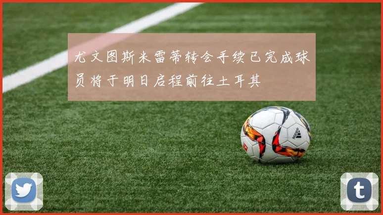 尤文图斯米雷蒂转会手续已完成球员将于明日启程前往土耳其