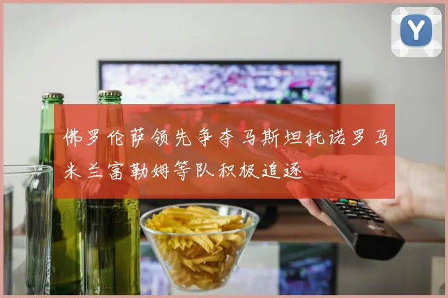 佛罗伦萨领先争夺马斯坦托诺罗马米兰富勒姆等队积极追逐