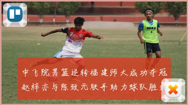 中飞院男篮逆转福建师大成功夺冠赵梓亦与陈致元联手助力球队胜利