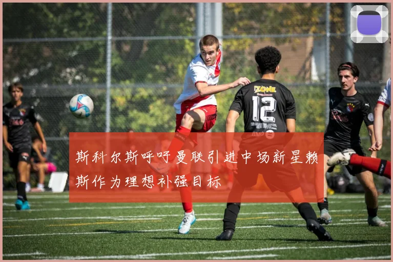 斯科尔斯呼吁曼联引进中场新星赖斯作为理想补强目标