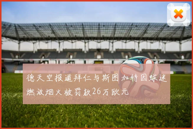 德天空报道拜仁与斯图加特因球迷燃放烟火被罚款26万欧元