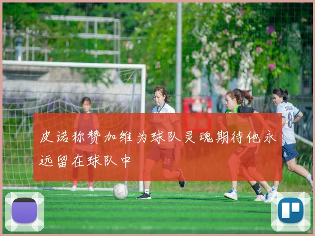 皮诺称赞加维为球队灵魂期待他永远留在球队中