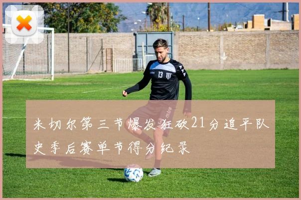 米切尔第三节爆发狂砍21分追平队史季后赛单节得分纪录