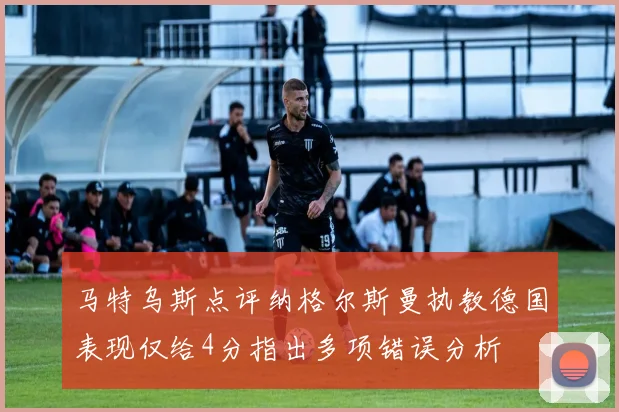 马特乌斯点评纳格尔斯曼执教德国表现仅给4分指出多项错误分析