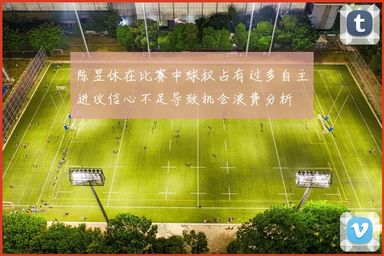 陈昱休在比赛中球权占有过多自主进攻信心不足导致机会浪费分析