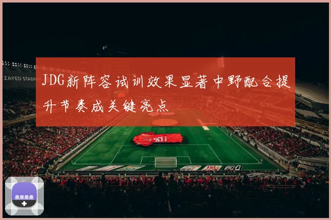 JDG新阵容试训效果显著中野配合提升节奏成关键亮点