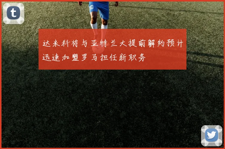 达米科将与亚特兰大提前解约预计迅速加盟罗马担任新职务