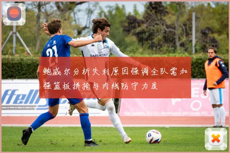 鲍威尔分析失利原因强调全队需加强篮板拼抢与内线防守力度