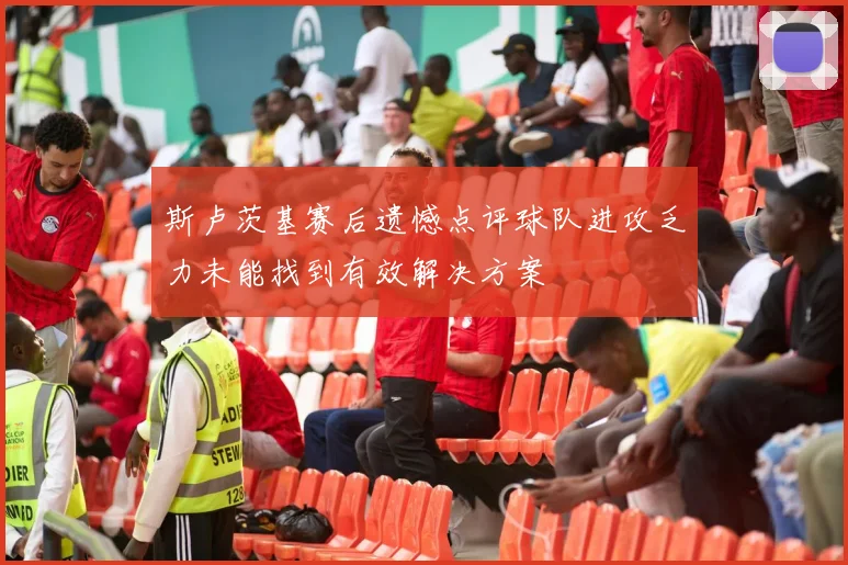 斯卢茨基赛后遗憾点评球队进攻乏力未能找到有效解决方案