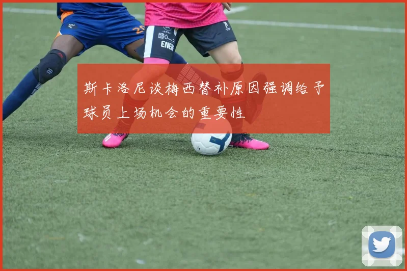 斯卡洛尼谈梅西替补原因强调给予球员上场机会的重要性