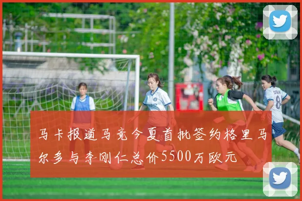 马卡报道马竞今夏首批签约格里马尔多与李刚仁总价5500万欧元