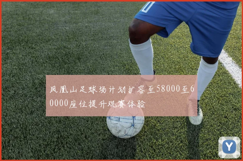 凤凰山足球场计划扩容至58000至60000座位提升观赛体验