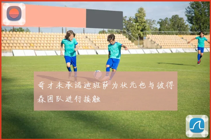 奇才未承诺迪班萨为状元也与彼得森团队进行接触