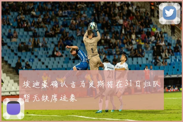 埃迪豪确认吉马良斯将在31日归队暂无缺席迹象