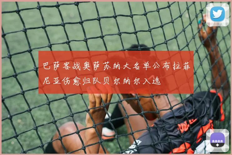 巴萨客战奥萨苏纳大名单公布拉菲尼亚伤愈归队贝尔纳尔入选