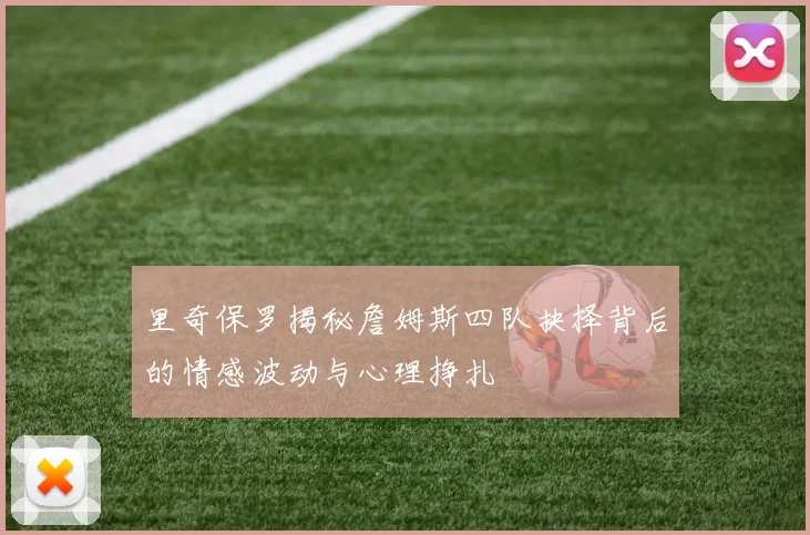 里奇保罗揭秘詹姆斯四队抉择背后的情感波动与心理挣扎
