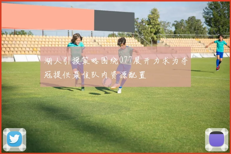 湖人引援策略围绕077展开力求为夺冠提供最佳队内资源配置