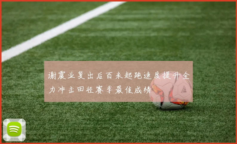 谢震业复出后百米起跑速度提升全力冲击田径赛季最佳成绩