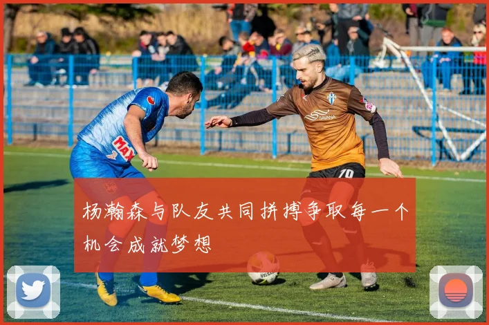 杨瀚森与队友共同拼搏争取每一个机会成就梦想